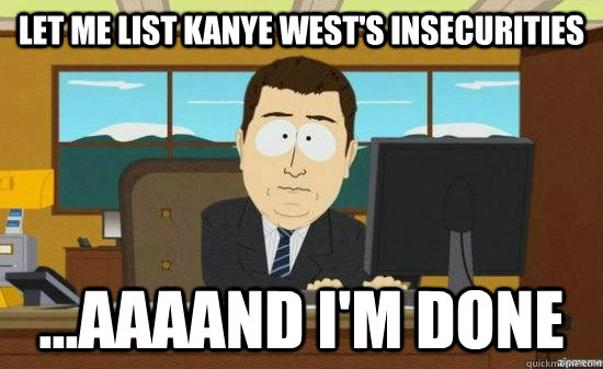 Let me list Kanye West's insecurities ...AAAAND I'm done - Let me list Kanye West's insecurities ...AAAAND I'm done  aaaand its gone