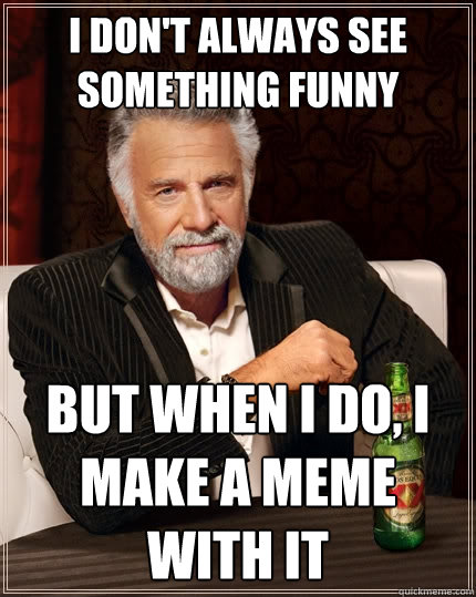 I don't always see something funny But when I do, I make a meme with it - I don't always see something funny But when I do, I make a meme with it  The Most Interesting Man In The World