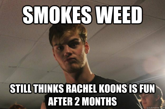 Smokes weed still thinks rachel koons is fun after 2 months - Smokes weed still thinks rachel koons is fun after 2 months  The Dumbass