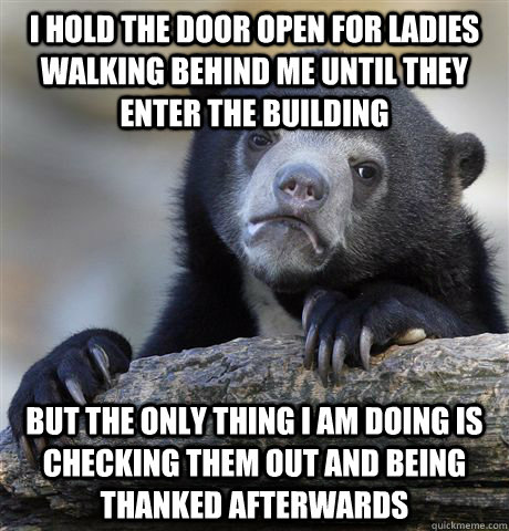 I hold the door open for ladies walking behind me until they enter the building But the only thing I am doing is checking them out and being thanked afterwards  Confession Bear