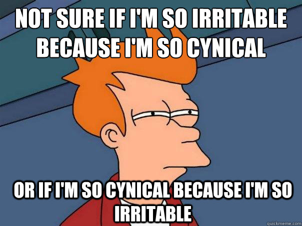 Not sure if I'm so irritable because I'm so cynical or if I'm so cynical because I'm so irritable  Futurama Fry