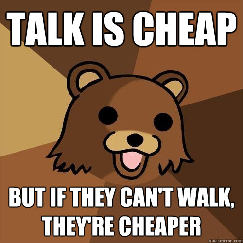 Talk is cheap But if they can't walk, they're cheaper  Pedobear