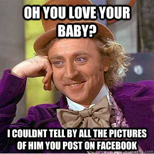 oh you love your baby? i couldnt tell by all the pictures of him you post on facebook - oh you love your baby? i couldnt tell by all the pictures of him you post on facebook  Condescending Wonka