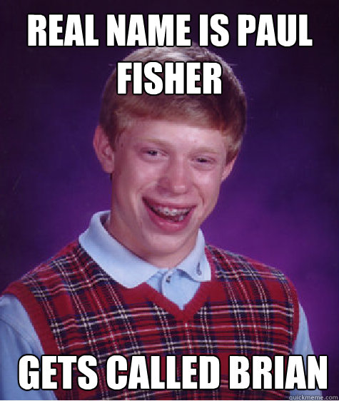 Real Name is Paul fisher  gets called brian 
  Unlucky Brian