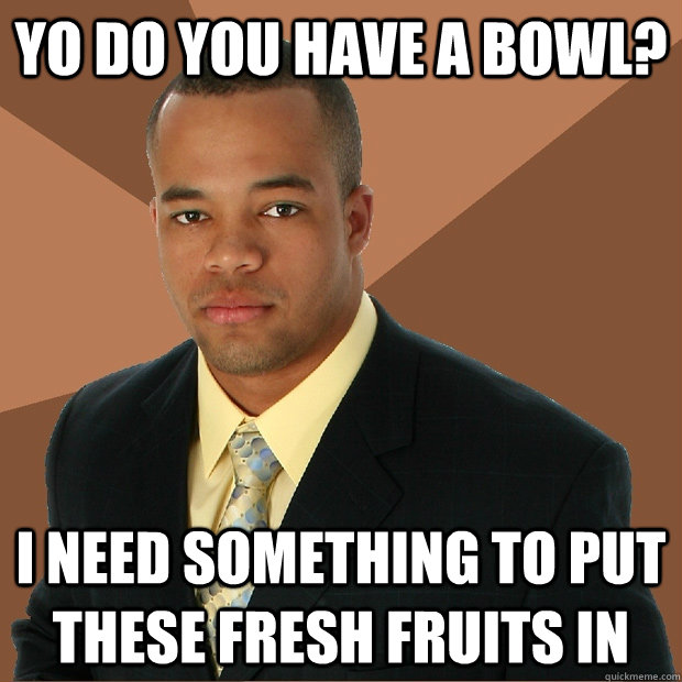 Yo do you have a bowl? I need something to put these fresh fruits in  Successful Black Man