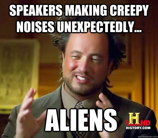 Speakers making creepy noises unexpectedly...  Aliens - Speakers making creepy noises unexpectedly...  Aliens  Ancient Aliens