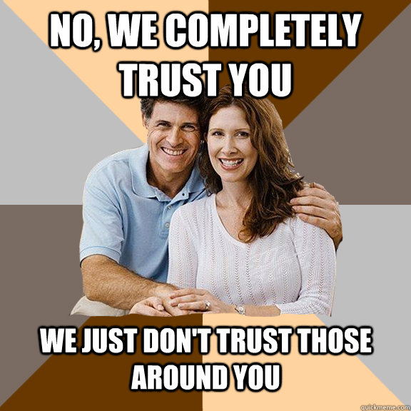 No, we completely trust you We just don't trust those around you  Scumbag Parents