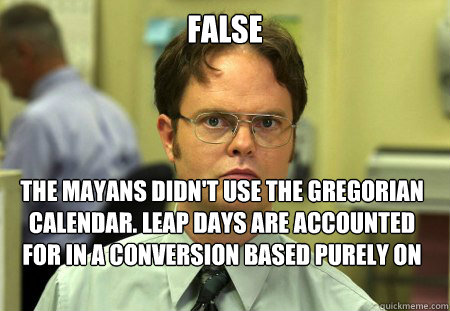 FALSE The mayans didn't use the Gregorian Calendar. Leap days are accounted for in a conversion based purely on number of days.  Dwight