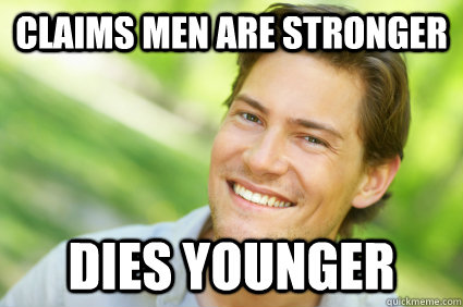 claims men are stronger dies younger  Men Logic