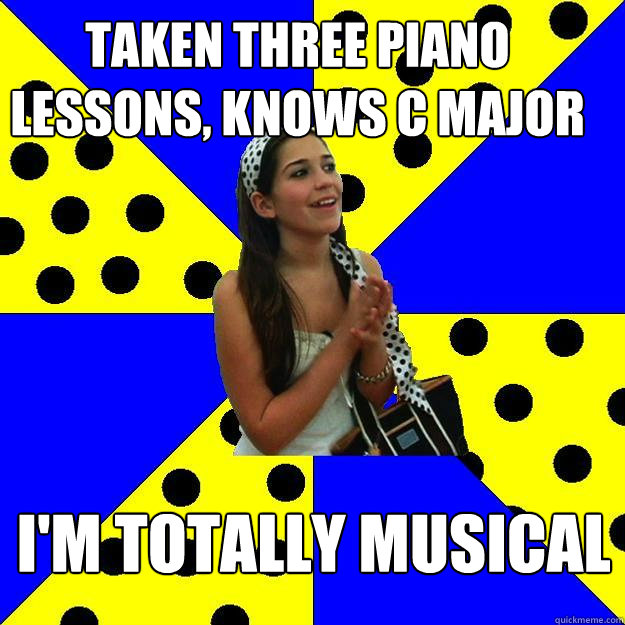 taken three piano lessons, knows c major I'm totally musical  Sheltered Suburban Kid