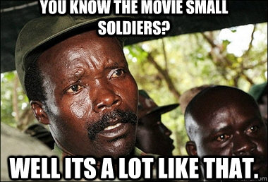 you know the movie small soldiers? well its a lot like that. - you know the movie small soldiers? well its a lot like that.  Joseph Kony Z