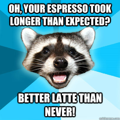 OH, YOUR ESPRESSO TOOK LONGER THAN EXPECTED? BETTER LATTE THAN NEVER! - OH, YOUR ESPRESSO TOOK LONGER THAN EXPECTED? BETTER LATTE THAN NEVER!  Lame Pun Coon