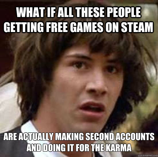 what if all these people getting free games on steam are actually making second accounts and doing it for the karma  conspiracy keanu