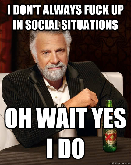 I don't always fuck up in social situations oh wait yes i do - I don't always fuck up in social situations oh wait yes i do  The Most Interesting Man In The World