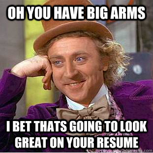 oh you have big arms  i bet thats going to look great on your resume - oh you have big arms  i bet thats going to look great on your resume  Condescending Wonka