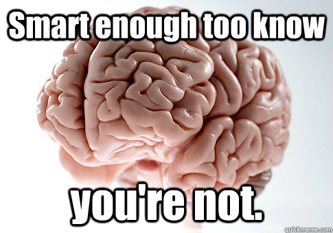 Smart enough too know you're not.  - Smart enough too know you're not.   Scumbag Brain