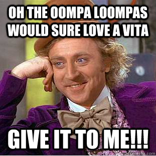 Oh the oompa loompas would sure love a Vita Give it to me!!!  Condescending Wonka