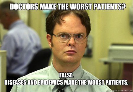 Doctors make the worst patients? FALSE.  
Diseases and epidemics make the worst patients.  - Doctors make the worst patients? FALSE.  
Diseases and epidemics make the worst patients.   Schrute