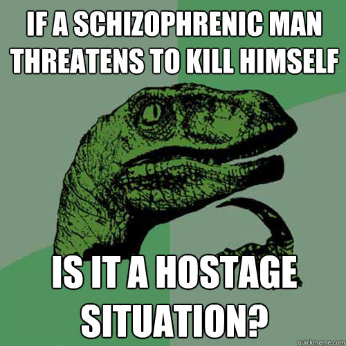 If a schizophrenic man threatens to kill himself Is it a hostage situation?  Philosoraptor