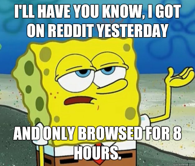 I'll have you know, I got on reddit yesterday And only browsed for 8 hours.  Tough Spongebob