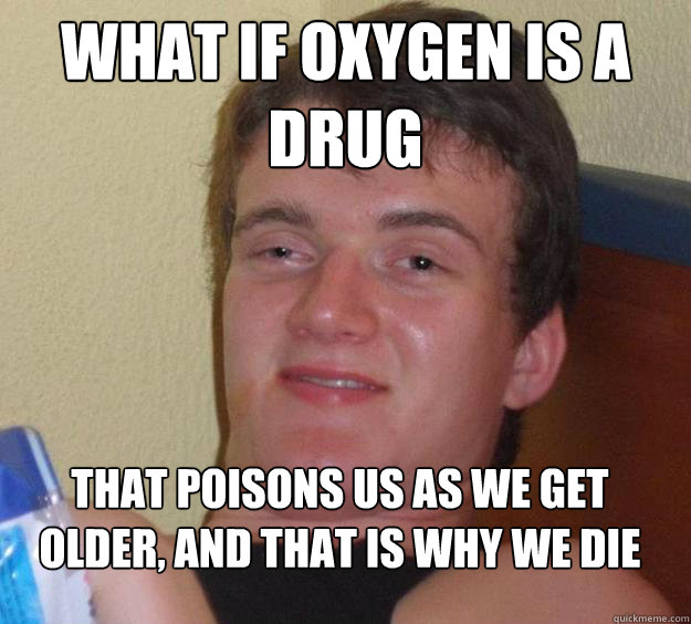 What if oxygen is a drug That poisons us as we get older, and that is why we die
 - What if oxygen is a drug That poisons us as we get older, and that is why we die
  10 Guy