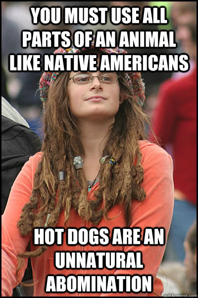 You must use all parts of an animal like native americans hot dogs are an unnatural abomination  College Liberal