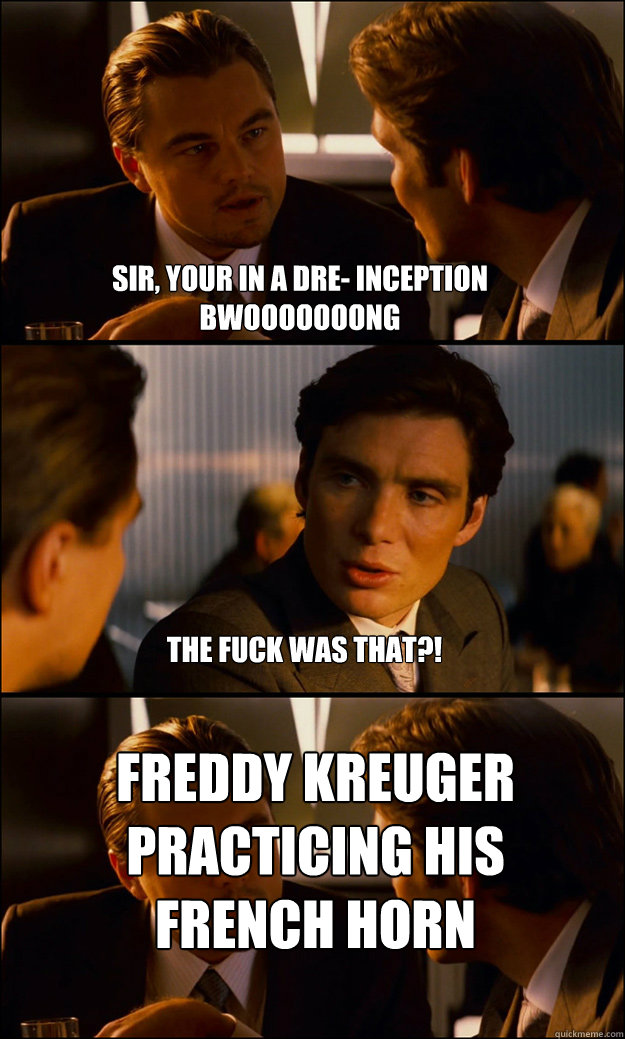 Sir, your in a dre- INCEPTION BWOOOOOOONG THE FUCK WAS THAT?! Freddy kreuger practicing his french horn  Inception