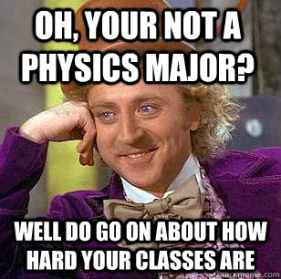 Oh, Your not a physics major? Well do go on about how hard your classes are  Condescending Wonka