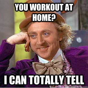 You workout at home? I can totally tell - You workout at home? I can totally tell  Condescending Wonka