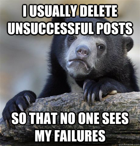 I usually delete unsuccessful posts so that no one sees my failures  Confession Bear