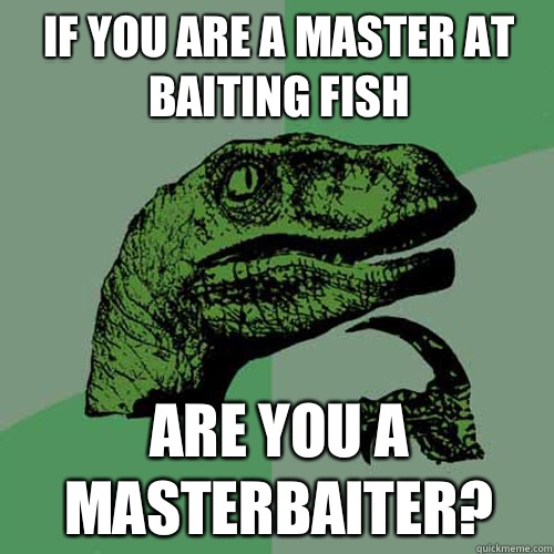 If you are a master at baiting fish Are you a masterbaiter?  Philosoraptor