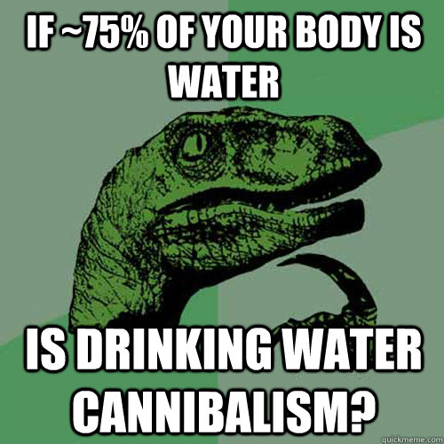 If ~75% of your body is water Is drinking water cannibalism? - If ~75% of your body is water Is drinking water cannibalism?  Philosoraptor