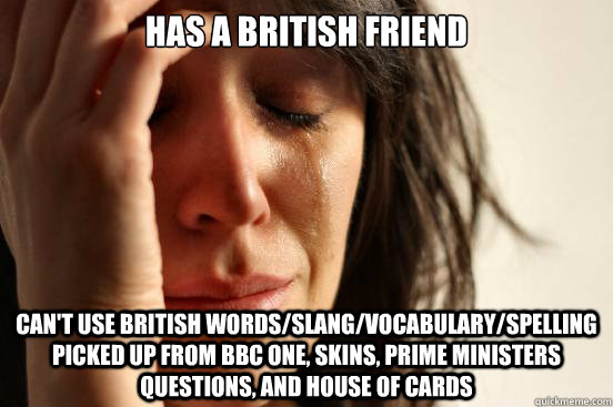 Has a british friend CAN'T USE BRITISH WORDS/SLANG/VOCABULARY/SPELLING PICKED UP FROM BBC ONE, SKINS, PRIME MINISTERS QUESTIONS, AND HOUSE OF CARDS - Has a british friend CAN'T USE BRITISH WORDS/SLANG/VOCABULARY/SPELLING PICKED UP FROM BBC ONE, SKINS, PRIME MINISTERS QUESTIONS, AND HOUSE OF CARDS  First World Problems