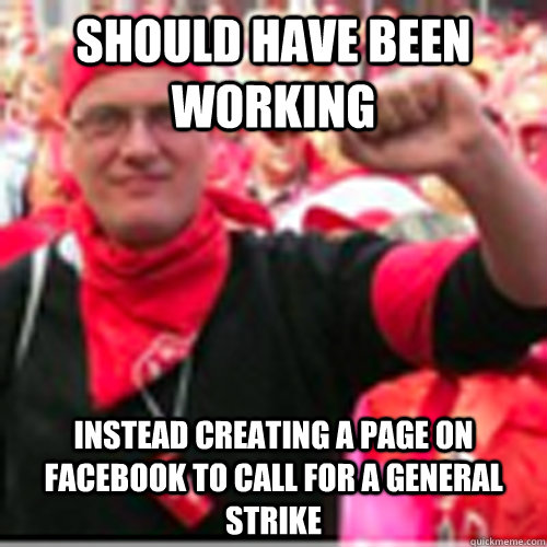 should have been working Instead creating a page on Facebook to call for a general strike - should have been working Instead creating a page on Facebook to call for a general strike  Striker Bart