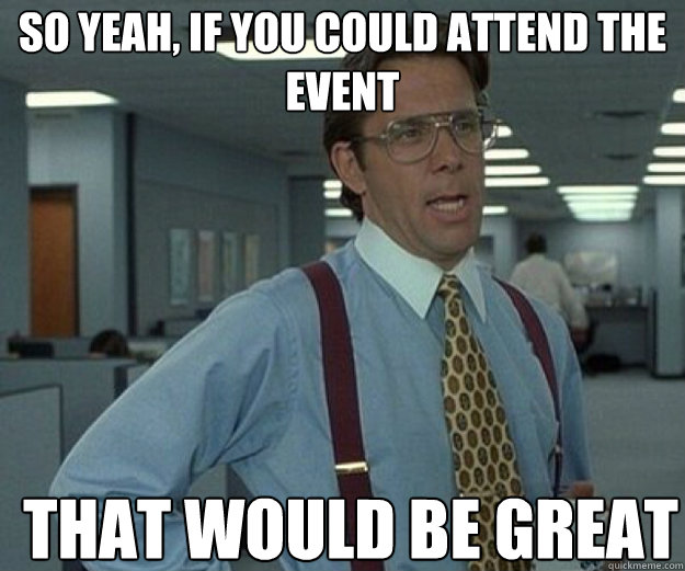 So yeah, if you could attend the event THAT WOULD BE GREAT  that would be great