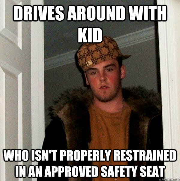 DRIVES AROUND WITH KID WHO ISN'T PROPERLY RESTRAINED IN AN APPROVED SAFETY SEAT  Scumbag Steve