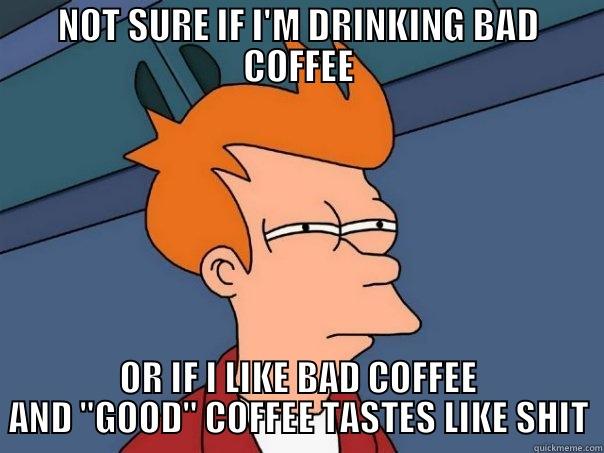 NOT SURE IF I'M DRINKING BAD COFFEE OR IF I LIKE BAD COFFEE AND 