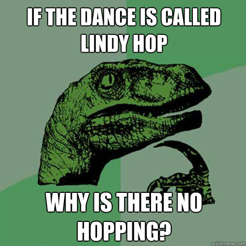 If the dance is called lindy hop Why is there no hopping?  Philosoraptor