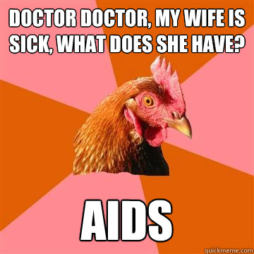 Doctor Doctor, my wife is sick, what does she have? aids  Anti-Joke Chicken