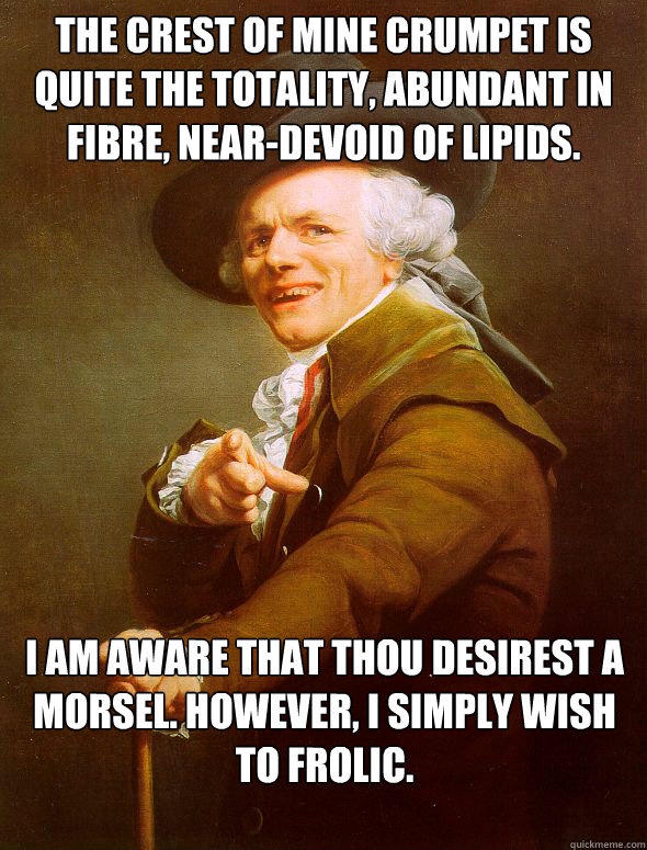 The crest of mine crumpet is quite the totality, abundant in fibre, near-devoid of lipids. I am aware that thou desirest a morsel. However, I simply wish to frolic.  Joseph Ducreux