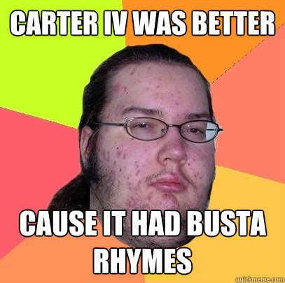 Carter IV was better cause it had busta rhymes  Butthurt Dweller