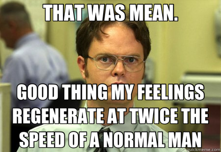 THAT WAS MEAN. GOOD THING MY FEELINGS REGENERATE AT TWICE THE SPEED OF A NORMAL MAN  Schrute