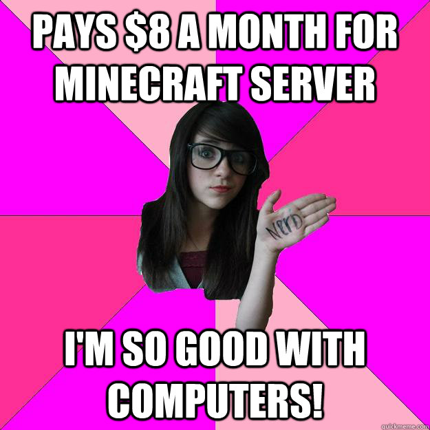 Pays $8 a month for minecraft server I'm so good with computers!  Idiot Nerd Girl