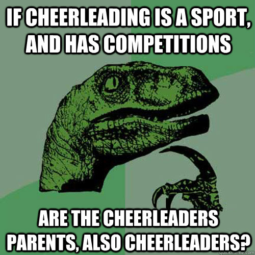 If cheerleading is a sport, and has competitions are the cheerleaders parents, also cheerleaders?  Philosoraptor