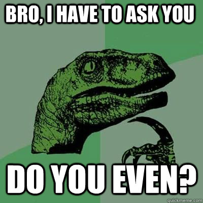 Bro, i have to ask you Do you even? - Bro, i have to ask you Do you even?  Misc