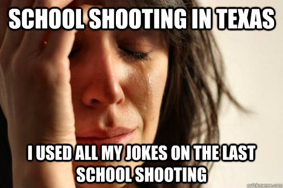 school shooting in texas I used all my jokes on the last school shooting  First World Problems