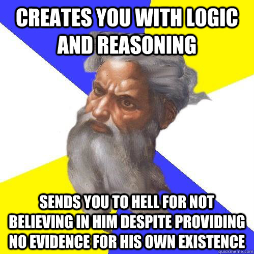 Creates you with logic and reasoning sends you to hell for not believing in him despite providing no evidence for his own existence  Advice God