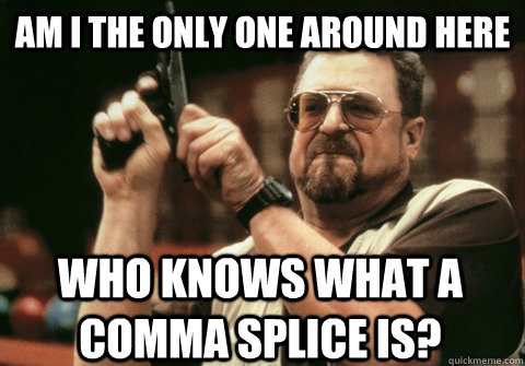 Am I the only one around here Who knows what a comma splice is? - Am I the only one around here Who knows what a comma splice is?  Am I the only one