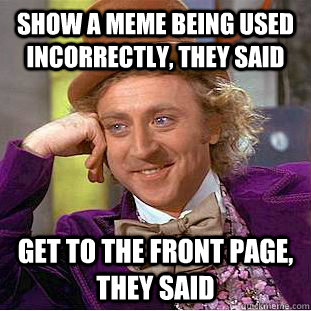 show a meme being used incorrectly, they said Get to the front page, they said  Condescending Wonka