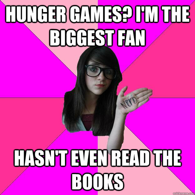 hunger games? i'm the biggest fan hasn't even read the books  Idiot Nerd Girl